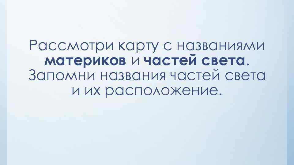 Рассмотри карту с названиями материков и частей света. Запомни названия частей света и их