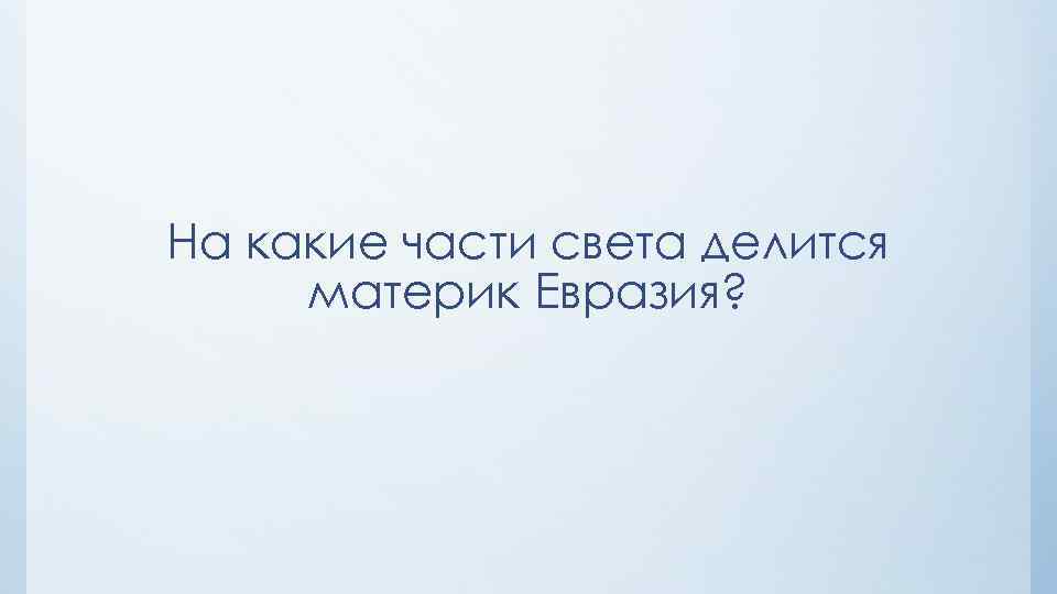 На какие части света делится материк Евразия? 