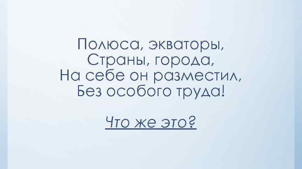 Полюса, экваторы, Страны, города, На себе он разместил, Без особого труда! Что же это?