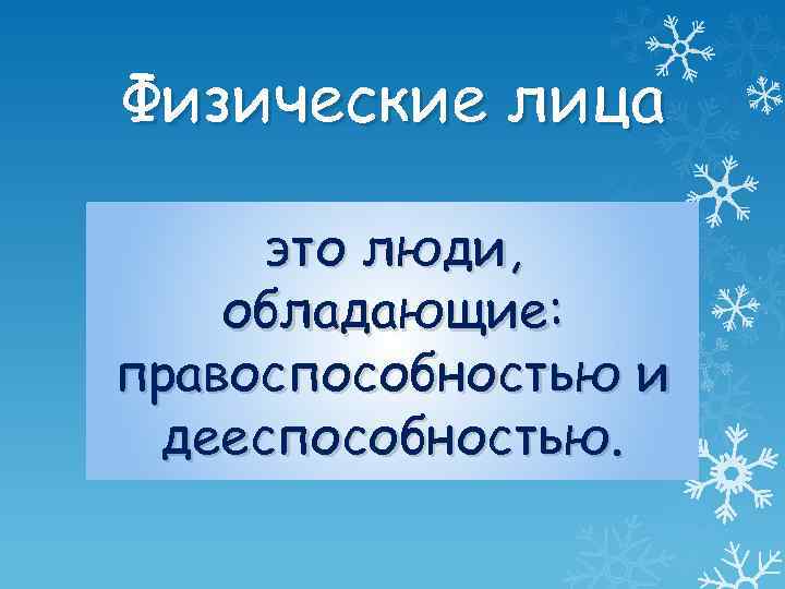 Физические лица это люди, обладающие: правоспособностью и дееспособностью. 