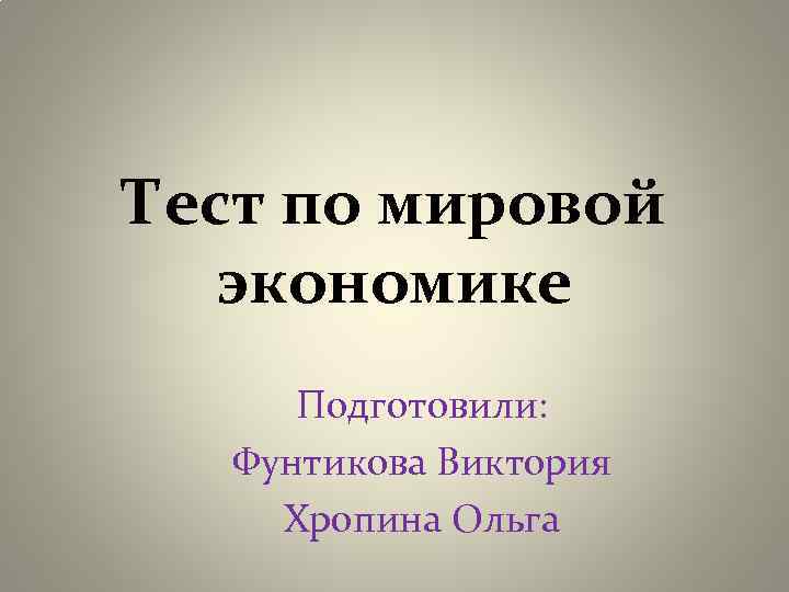 Тест по мировой экономике Подготовили: Фунтикова Виктория Хропина Ольга 