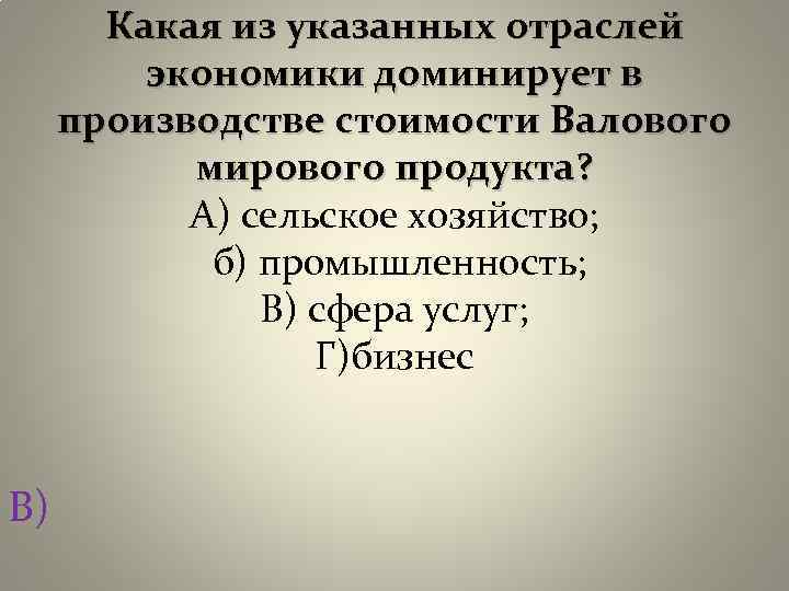 Какая из указанных отраслей экономики доминирует в производстве стоимости Валового мирового продукта? А) сельское