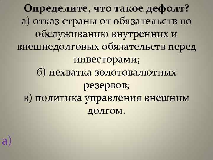 Определите, что такое дефолт? а) отказ страны от обязательств по обслуживанию внутренних и внешнедолговых