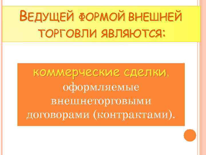 ВЕДУЩЕЙ ФОРМОЙ ВНЕШНЕЙ ТОРГОВЛИ ЯВЛЯЮТСЯ: коммерческие сделки, оформляемые внешнеторговыми договорами (контрактами). 