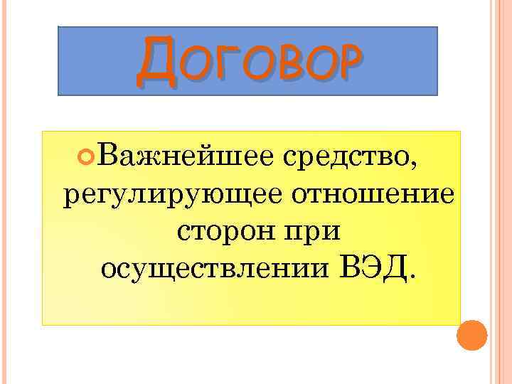 ДОГОВОР Важнейшее средство, регулирующее отношение сторон при осуществлении ВЭД. 