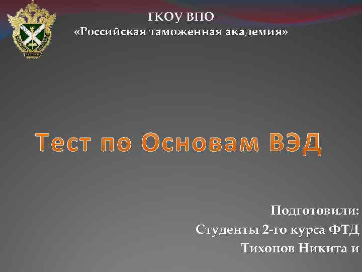 ГКОУ ВПО «Российская таможенная академия» Подготовили: Студенты 2 -го курса ФТД Тихонов Никита и