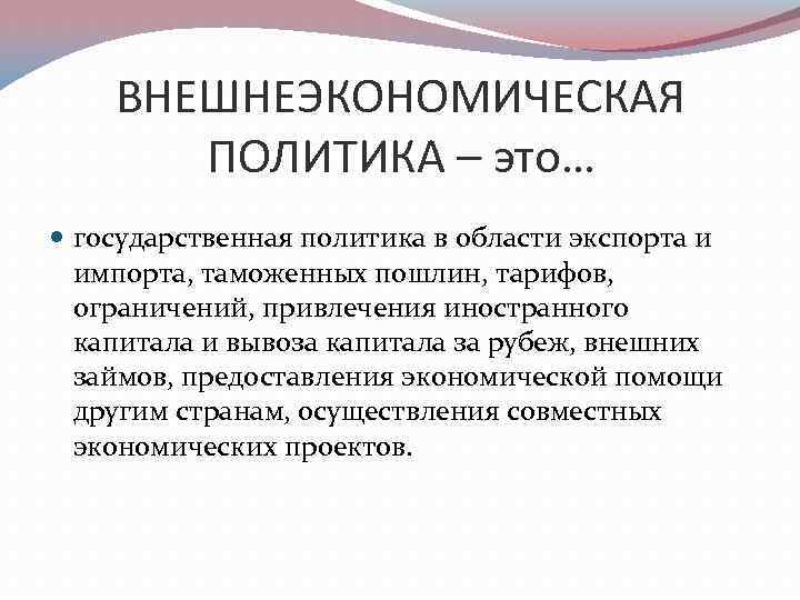 ВНЕШНЕЭКОНОМИЧЕСКАЯ ПОЛИТИКА – это… государственная политика в области экспорта и импорта, таможенных пошлин, тарифов,