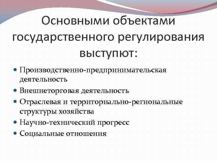 Основными объектами государственного регулирования выступют: Производственно-предпринимательская деятельность Внешнеторговая деятельность Отраслевая и территориально-региональные структуры хозяйства