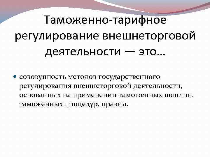 Таможенно-тарифное регулирование внешнеторговой деятельности — это… совокупность методов государственного регулирования внешнеторговой деятельности, основанных на