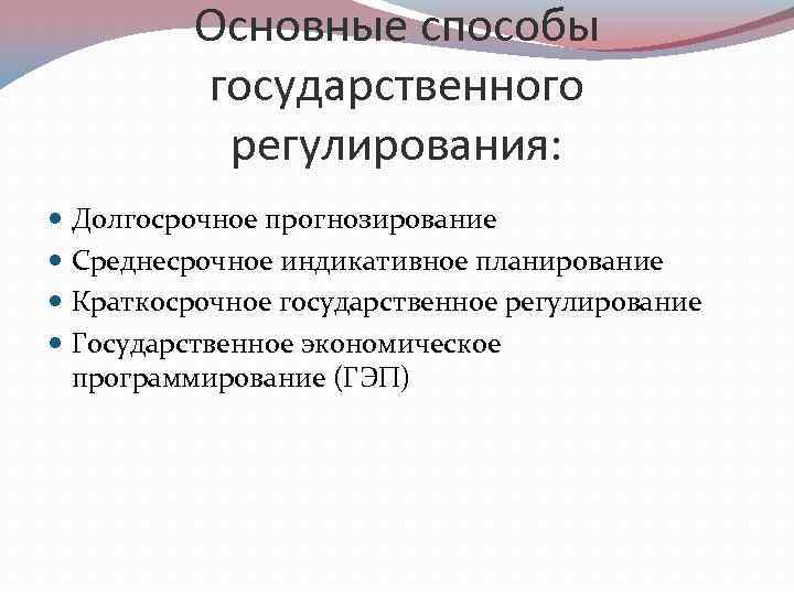 Основные способы государственного регулирования: Долгосрочное прогнозирование Среднесрочное индикативное планирование Краткосрочное государственное регулирование Государственное экономическое