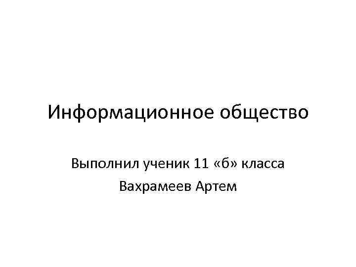 Информационное общество Выполнил ученик 11 «б» класса Вахрамеев Артем 