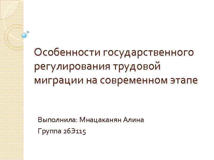 Особенности государственного регулирования трудовой миграции на современном этапе Выполнила: Мнацаканян Алина Группа 26 Э