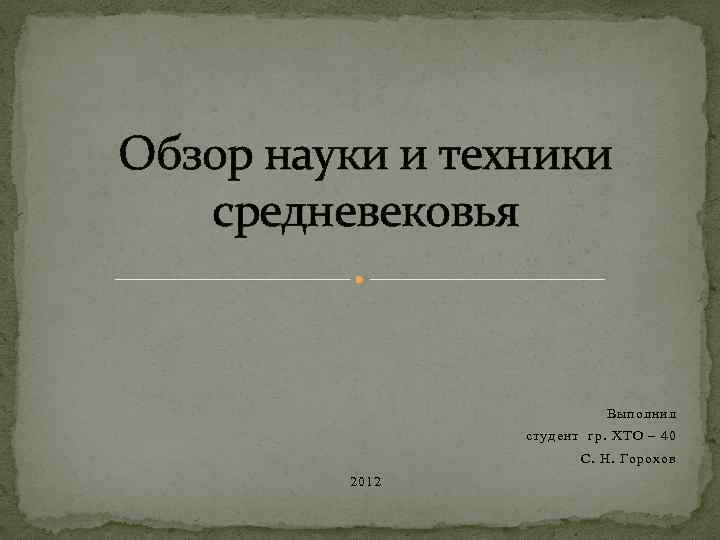 Обзор науки и техники средневековья Выполнил студент гр. ХТО – 40 С. Н. Горохов