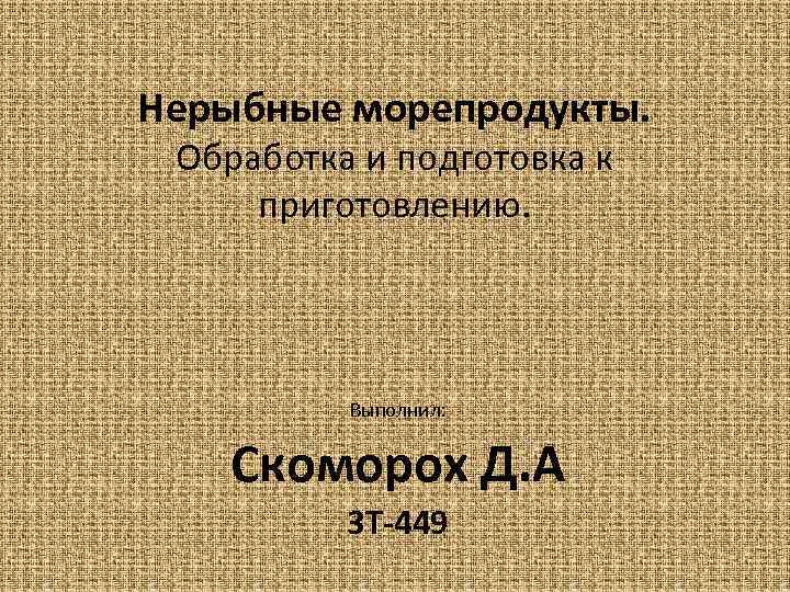 Нерыбные морепродукты. Обработка и подготовка к приготовлению. Выполнил: Скоморох Д. А 3 Т-449 