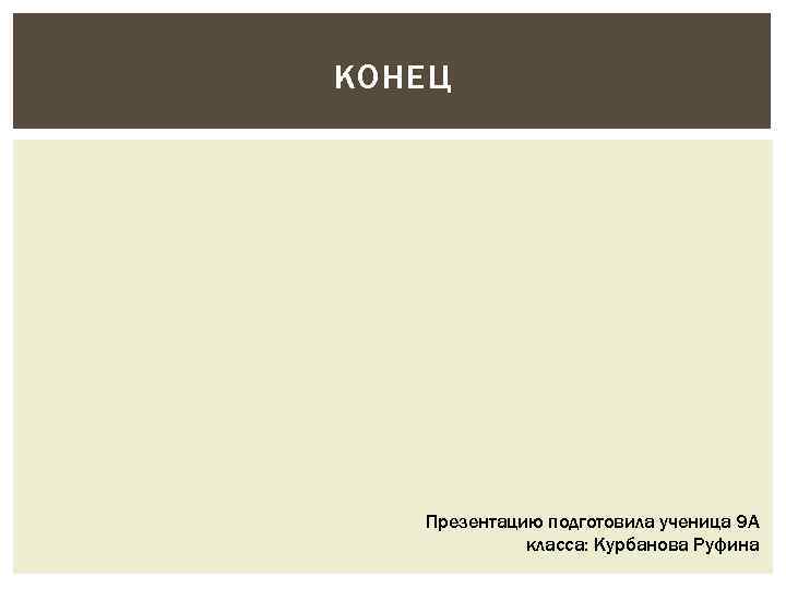 КОНЕЦ Презентацию подготовила ученица 9 А класса: Курбанова Руфина 