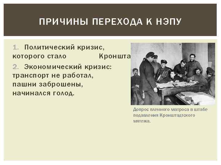 ПРИЧИНЫ ПЕРЕХОДА К НЭПУ 1. Политический кризис, кульминацией которого стало Кронштадтское восстание. 2. Экономический
