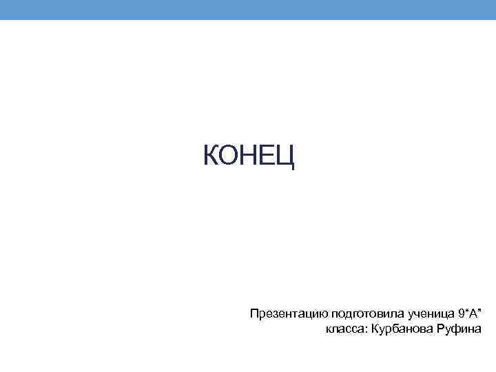 КОНЕЦ Презентацию подготовила ученица 9“А” класса: Курбанова Руфина 