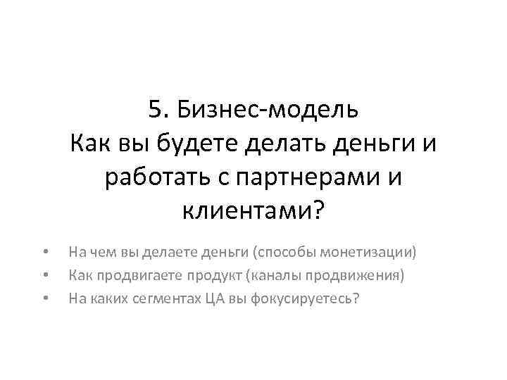 5. Бизнес-модель Как вы будете делать деньги и работать с партнерами и клиентами? •