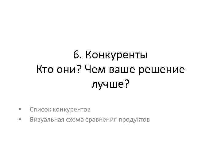 6. Конкуренты Кто они? Чем ваше решение лучше? • • Список конкурентов Визуальная схема