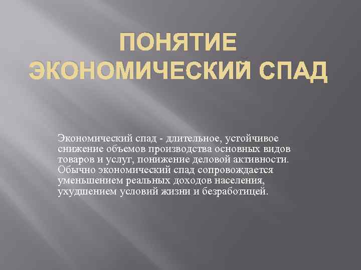 ПОНЯТИЕ ЭКОНОМИЧЕСКИЙ СПАД Экономический спад - длительное, устойчивое снижение объемов производства основных видов товаров