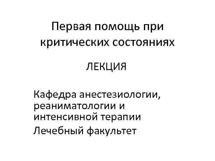 Первая помощь при критических состояниях ЛЕКЦИЯ Кафедра анестезиологии, реаниматологии и интенсивной терапии Лечебный факультет