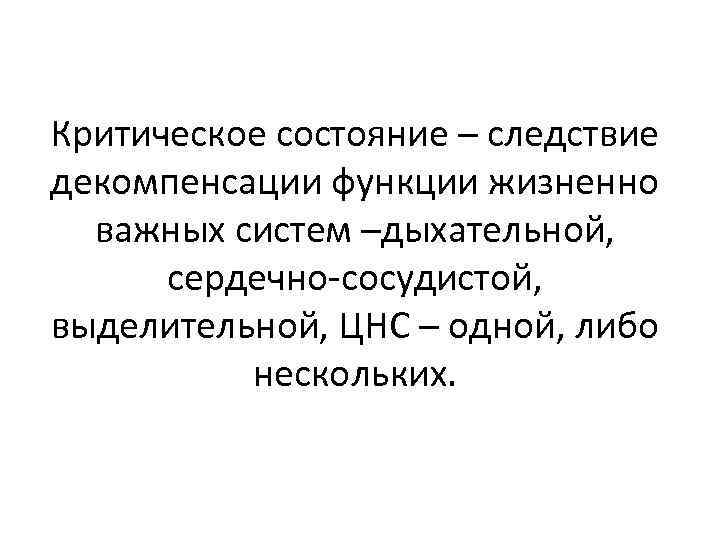 Критическое состояние – следствие декомпенсации функции жизненно важных систем –дыхательной, сердечно-сосудистой, выделительной, ЦНС –