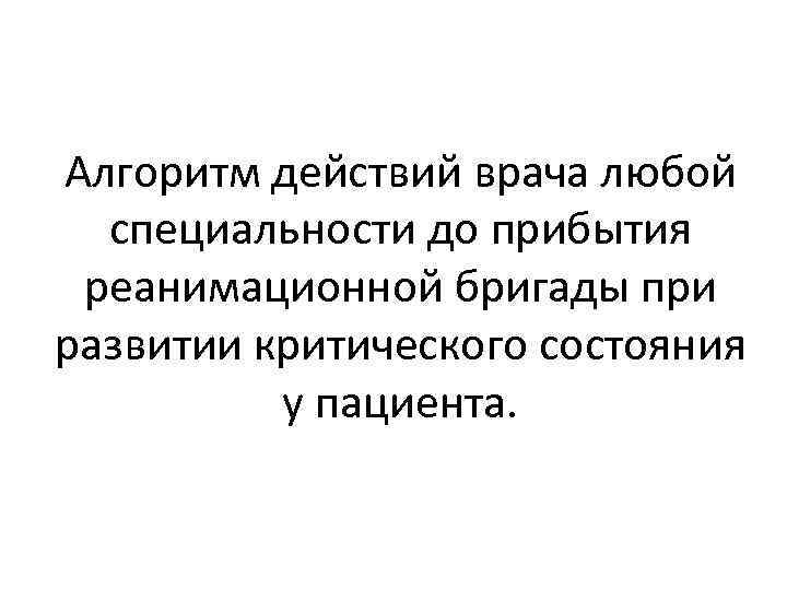 Алгоритм действий врача любой специальности до прибытия реанимационной бригады при развитии критического состояния у