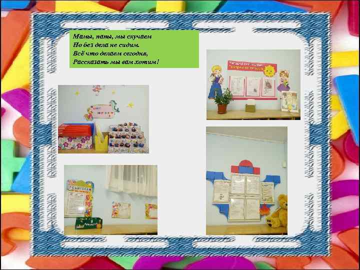 Мамы, папы, мы скучаем Но без дела не сидим. Всё что делаем сегодня, Рассказать
