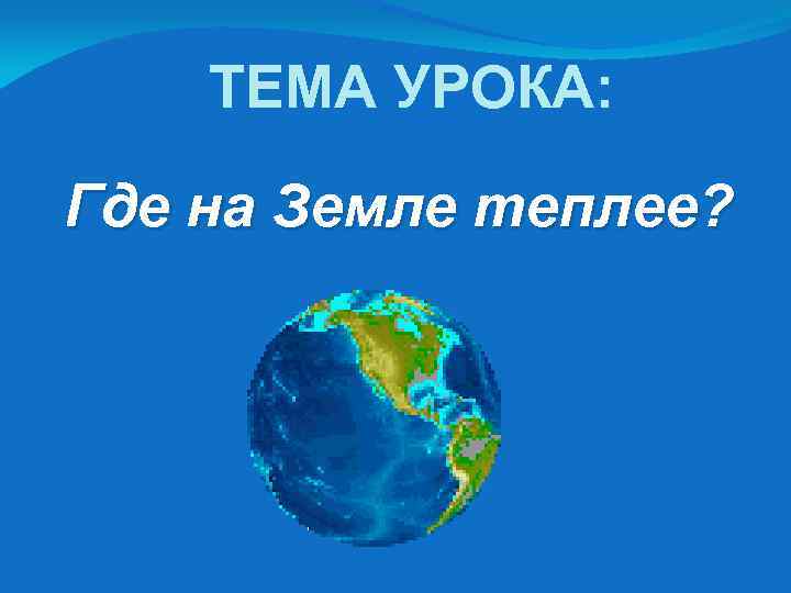 ТЕМА УРОКА: Где на Земле теплее? 