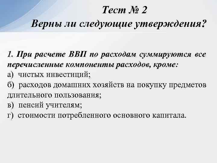 Тест № 2 Верны ли следующие утверждения? 1. При расчете ВВП по расходам суммируются