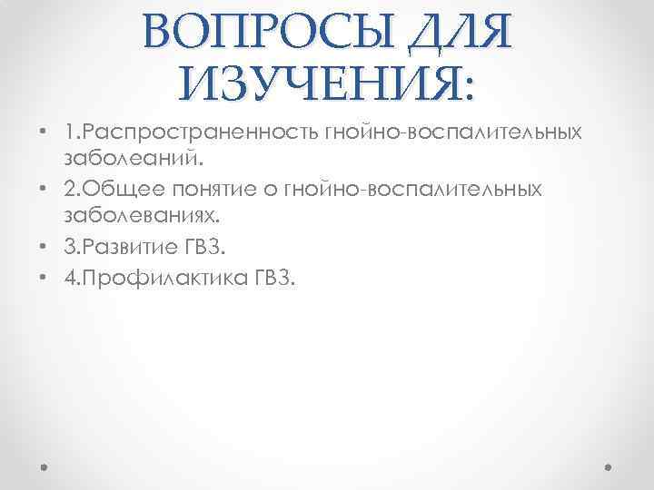 ВОПРОСЫ ДЛЯ ИЗУЧЕНИЯ: • 1. Распространенность гнойно воспалительных заболеаний. • 2. Общее понятие о
