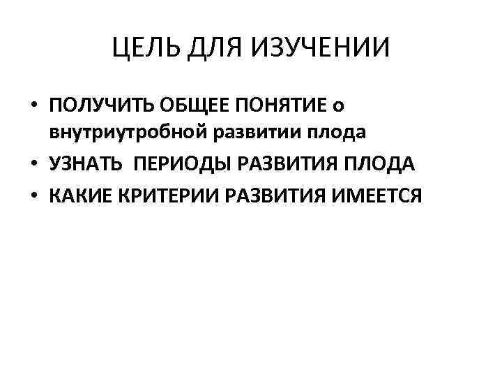 ЦЕЛЬ ДЛЯ ИЗУЧЕНИИ • ПОЛУЧИТЬ ОБЩЕЕ ПОНЯТИЕ о внутриутробной развитии плода • УЗНАТЬ ПЕРИОДЫ