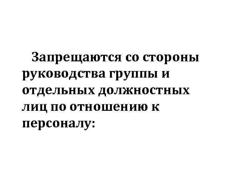 Запрещаются со стороны руководства группы и отдельных должностных лиц по отношению к персоналу: 