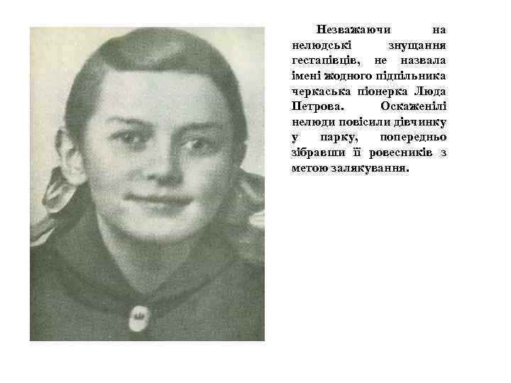 Незважаючи на нелюдські знущання гестапівців, не назвала імені жодного підпільника черкаська піонерка Люда Петрова.