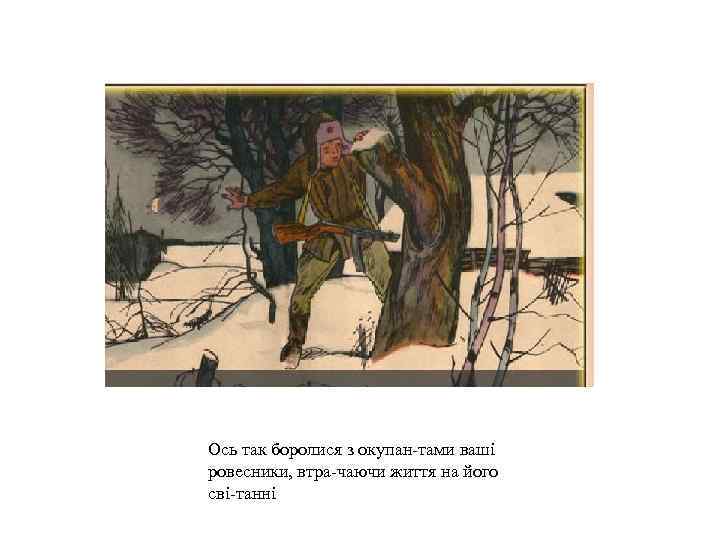 Ось так боролися з окупан тами ваші ровесники, втра чаючи життя на його сві