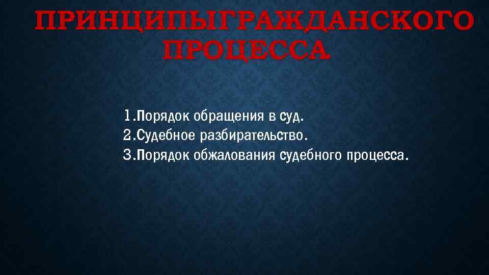 ПРИНЦИПЫГРАЖДАНСКОГО ПРОЦЕССА. 1. Порядок обращения в суд. 2. Судебное разбирательство. 3. Порядок обжалования судебного