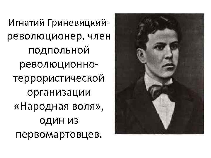 Игнатий Гриневицкий- революционер, член подпольной революционнотеррористической организации «Народная воля» , один из первомартовцев. 