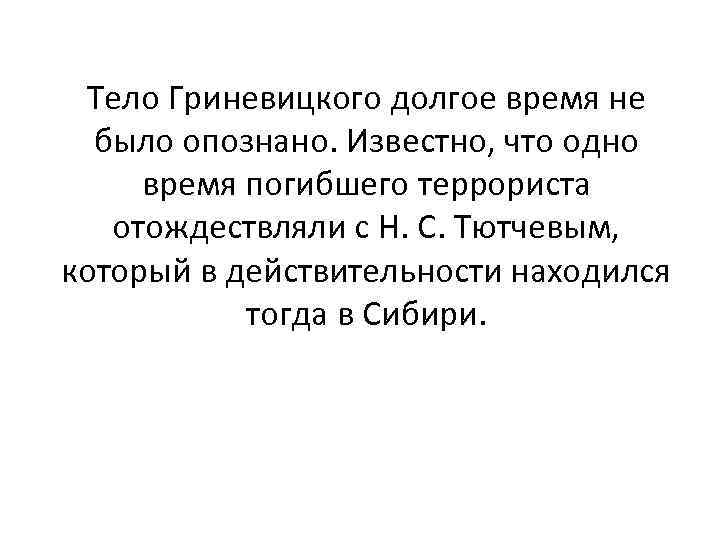 Тело Гриневицкого долгое время не было опознано. Известно, что одно время погибшего террориста отождествляли