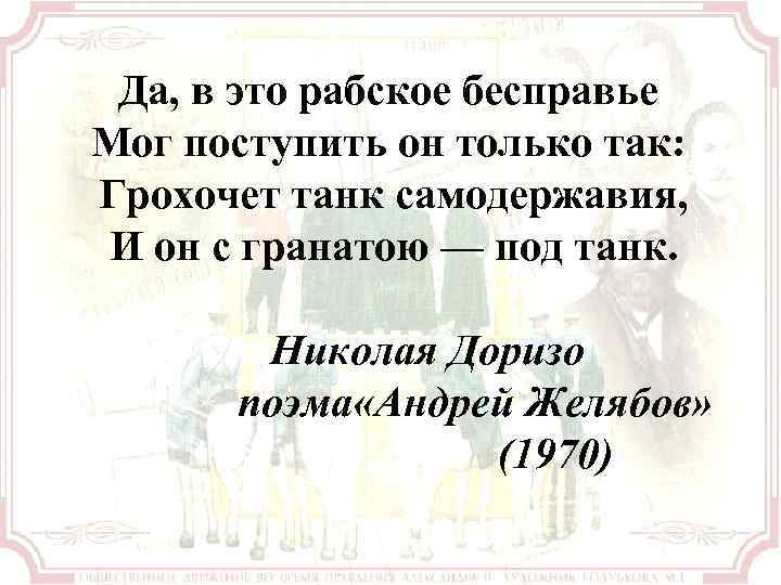 Да, в это рабское бесправье Мог поступить он только так: Грохочет танк самодержавия, И