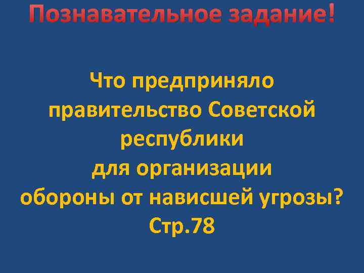 Познавательное задание! Что предприняло правительство Советской республики для организации обороны от нависшей угрозы? Стр.
