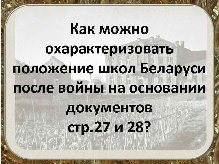 Как можно охарактеризовать положение школ Беларуси после войны на основании документов стр. 27 и