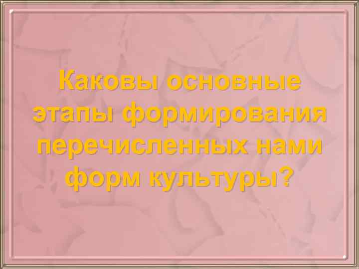 Каковы основные этапы формирования перечисленных нами форм культуры? 