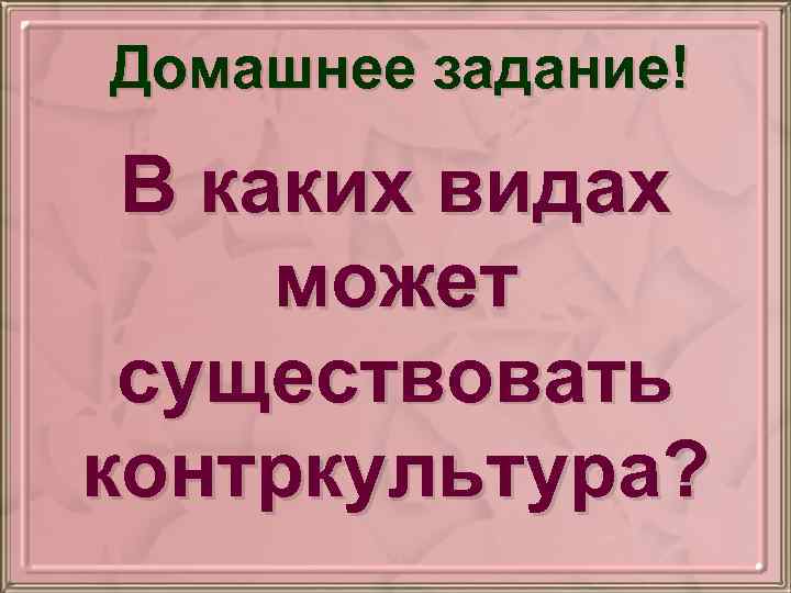 Домашнее задание! В каких видах может существовать контркультура? 