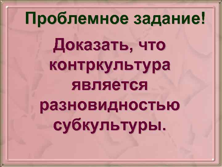 Проблемное задание! Доказать, что контркультура является разновидностью субкультуры. 