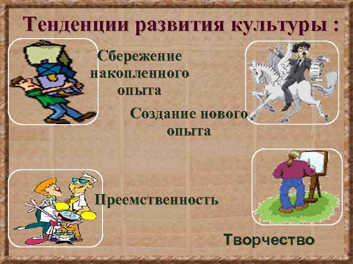 Тенденции развития культуры : Сбережение накопленного опыта Создание нового опыта Преемственность Творчество 