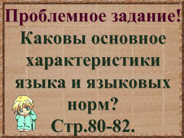 Проблемное задание! Каковы основное характеристики языка и языковых норм? Стр. 80 -82. 