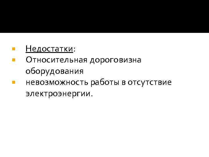  Недостатки: Относительная дороговизна оборудования невозможность работы в отсутствие электроэнергии. 