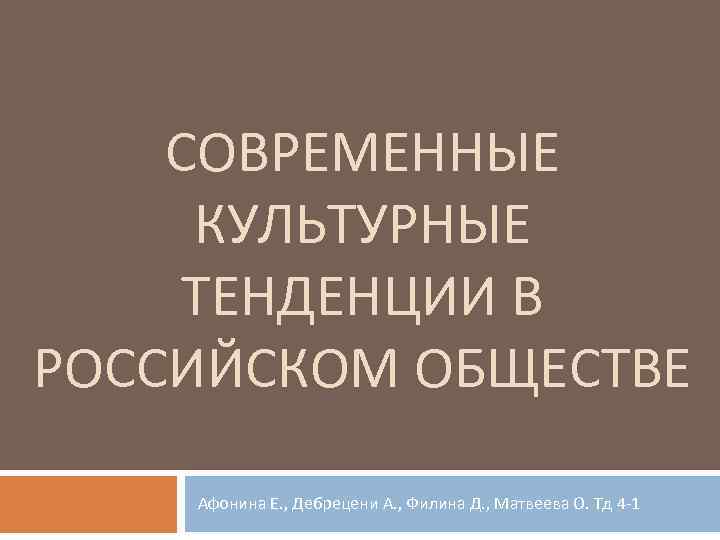 СОВРЕМЕННЫЕ КУЛЬТУРНЫЕ ТЕНДЕНЦИИ В РОССИЙСКОМ ОБЩЕСТВЕ Афонина Е. , Дебрецени А. , Филина Д.