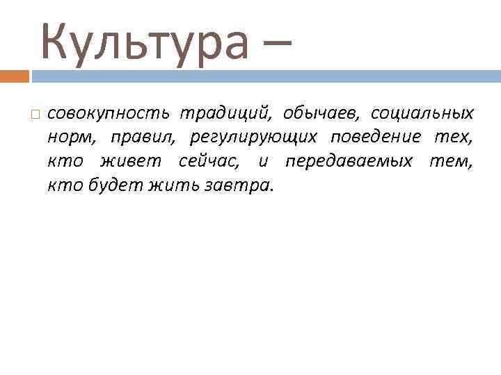 Культура – совокупность традиций, обычаев, социальных норм, правил, регулирующих поведение тех, кто живет сейчас,