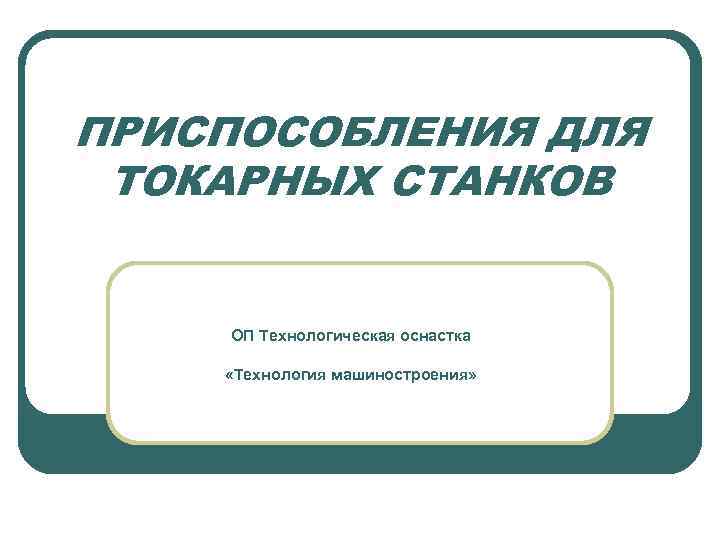 ПРИСПОСОБЛЕНИЯ ДЛЯ ТОКАРНЫХ СТАНКОВ ОП Технологическая оснастка «Технология машиностроения» 